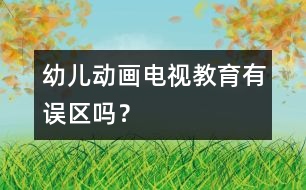 幼兒動畫電視教育有誤區(qū)嗎？