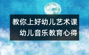 教你上好幼兒藝術(shù)課：　幼兒音樂教育心得