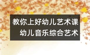 教你上好幼兒藝術(shù)課：　幼兒音樂綜合藝術(shù)教學(xué)的實(shí)踐探討