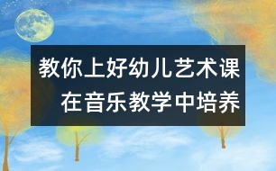 教你上好幼兒藝術(shù)課：　在音樂(lè)教學(xué)中培養(yǎng)幼兒情感