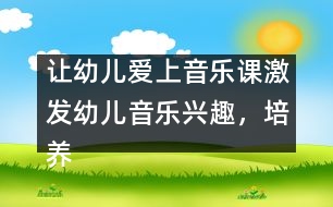 讓幼兒愛上音樂課：激發(fā)幼兒音樂興趣，培養(yǎng)幼兒音樂能力