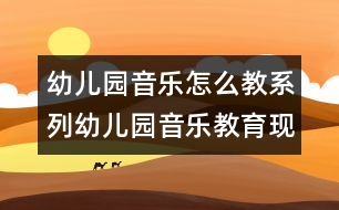 幼兒園音樂(lè)怎么教系列：幼兒園音樂(lè)教育現(xiàn)狀分析及建議