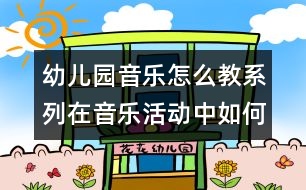 幼兒園音樂(lè)怎么教系列：在音樂(lè)活動(dòng)中如何提高幼兒的主動(dòng)性