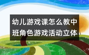 幼兒游戲課怎么教：中班角色游戲活動(dòng)立體化的有效策略