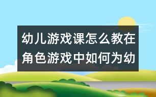 幼兒游戲課怎么教：在角色游戲中如何為幼兒營造創(chuàng)新的氛圍