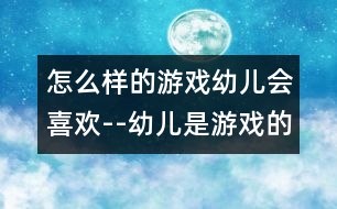 怎么樣的游戲幼兒會喜歡--幼兒是游戲的主人