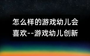 怎么樣的游戲幼兒會(huì)喜歡--游戲：幼兒創(chuàng)新教育的天賜良機(jī)