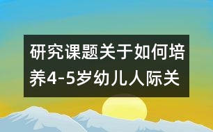 研究課題：關(guān)于如何培養(yǎng)4-5歲幼兒人際關(guān)系的能力