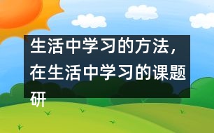 生活中學(xué)習(xí)的方法，在生活中學(xué)習(xí)的課題研究