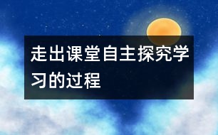 走出課堂自主探究學(xué)習(xí)的過(guò)程