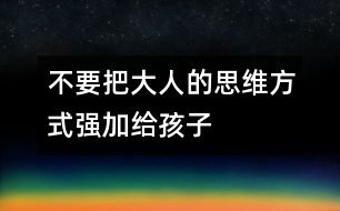 不要把大人的思維方式強(qiáng)加給孩子