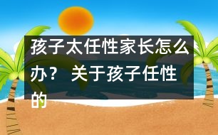 孩子太任性家長怎么辦？ 關(guān)于孩子任性的十種措施