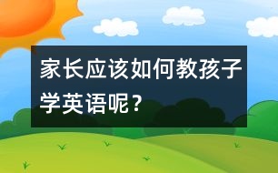 家長(zhǎng)應(yīng)該如何教孩子學(xué)英語(yǔ)呢？