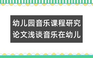 幼兒園音樂課程研究論文：淺談音樂在幼兒園英語教學中的作用