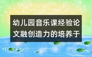 幼兒園音樂(lè)課經(jīng)驗(yàn)論文：融創(chuàng)造力的培養(yǎng)于幼兒音樂(lè)活動(dòng)之中