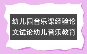 幼兒園音樂課經(jīng)驗論文：試論幼兒音樂教育新理念1