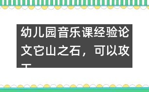 幼兒園音樂課經(jīng)驗論文：它山之石，可以攻玉