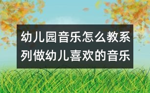 幼兒園音樂怎么教系列：做幼兒喜歡的音樂活動的“引導者”