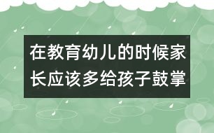 在教育幼兒的時候家長應該多給孩子鼓掌與喝彩