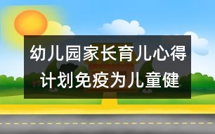 幼兒園家長育兒心得  計(jì)劃免疫為兒童健康“保駕護(hù)航”