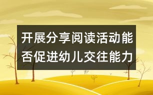 開展分享閱讀活動能否促進幼兒交往能力的發(fā)展？