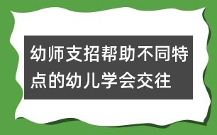 幼師支招：幫助不同特點(diǎn)的幼兒學(xué)會(huì)交往