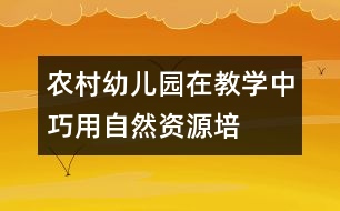 農村幼兒園在教學中巧用“自然資源”培養(yǎng)幼兒的創(chuàng)造力