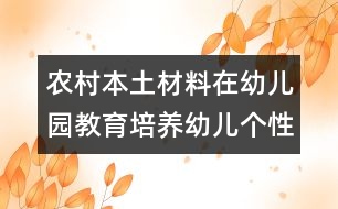 農(nóng)村本土材料在幼兒園教育培養(yǎng)幼兒個(gè)性活動中的運(yùn)用