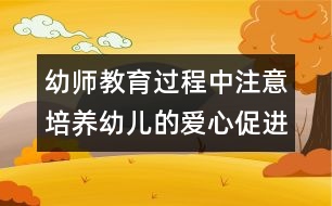 幼師教育過程中注意培養(yǎng)幼兒的愛心：促進(jìn)讓孩子學(xué)會(huì)“愛”