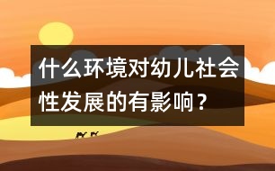 什么環(huán)境對(duì)幼兒社會(huì)性發(fā)展的有影響？