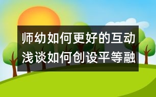 師幼如何更好的互動(dòng)：淺談如何創(chuàng)設(shè)平等融洽的師幼關(guān)系