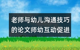 老師與幼兒溝通技巧的論文：師幼互動(dòng)促進(jìn)幼兒和諧發(fā)展