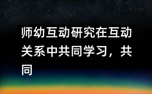 師幼互動(dòng)研究：在互動(dòng)關(guān)系中共同學(xué)習(xí)，共同建構(gòu)