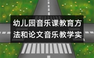 幼兒園音樂課教育方法和論文：音樂教學(xué)實踐的基本環(huán)節(jié)與途徑