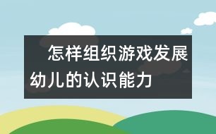 　怎樣組織游戲發(fā)展幼兒的認(rèn)識能力