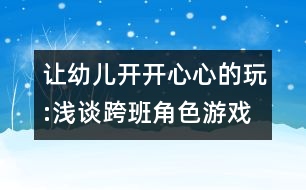 讓幼兒開(kāi)開(kāi)心心的玩:淺談跨班角色游戲的開(kāi)展