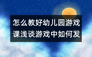 怎么教好幼兒園游戲課：淺談游戲中如何發(fā)揮幼兒的自主性