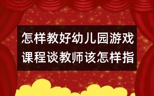 怎樣教好幼兒園游戲課程：談教師該怎樣指導幼兒游戲