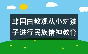 韓國(guó)由教觀：從小對(duì)孩子進(jìn)行民族精神教育