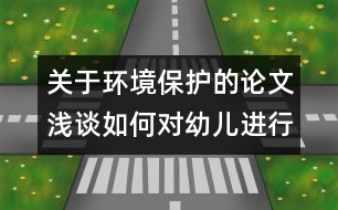 關(guān)于環(huán)境保護的論文：淺談如何對幼兒進行環(huán)境保護教育