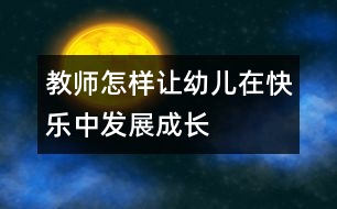 教師怎樣讓幼兒在快樂中發(fā)展成長