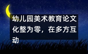 幼兒園美術(shù)教育論文：化整為零，在多方互動(dòng)中評(píng)價(jià)和欣賞