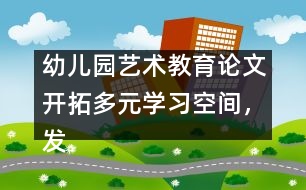 幼兒園藝術(shù)教育論文：開拓多元學(xué)習(xí)空間，發(fā)展幼兒音樂潛能