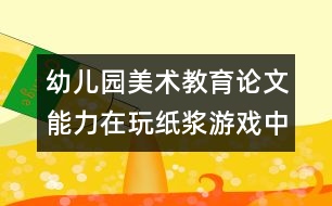 幼兒園美術教育論文：能力在玩紙漿游戲中得到培養(yǎng)