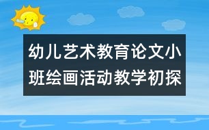 幼兒藝術(shù)教育論文：小班繪畫活動教學(xué)初探