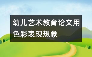 幼兒藝術(shù)教育論文：用色彩表現(xiàn)想象