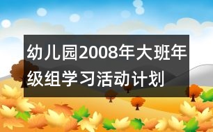 幼兒園2008年大班年級組學(xué)習(xí)活動計(jì)劃