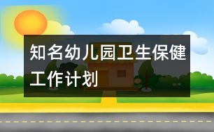 知名幼兒園衛(wèi)生保健工作計劃