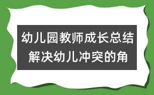 幼兒園教師成長(zhǎng)總結(jié)  解決幼兒沖突的角色分析與思考