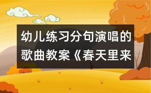 幼兒練習分句演唱的歌曲教案《春天里來》